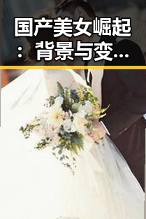 国产美女崛起：背景与变革中的新风尚