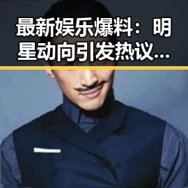 最新娱乐爆料：明星动向引发热议，真相逐渐浮出水面